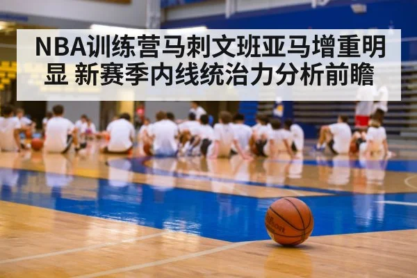 NBA训练营马刺文班亚马增重明显 新赛季内线统治力分析前瞻