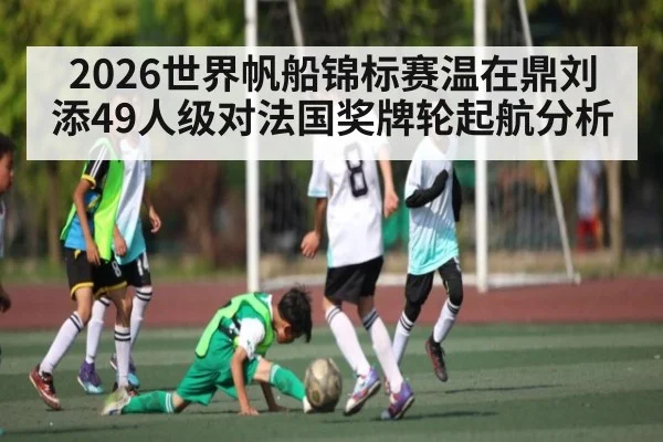 2026世界帆船锦标赛温在鼎刘添49人级对法国奖牌轮起航分析