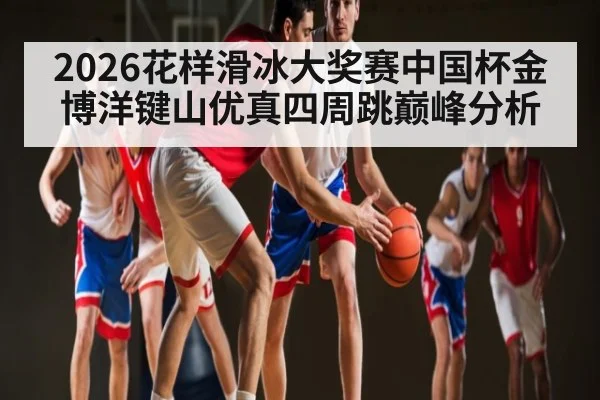 2026花样滑冰大奖赛中国杯金博洋键山优真四周跳巅峰分析