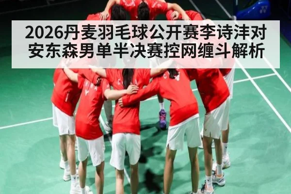 2026丹麦羽毛球公开赛李诗沣对安东森男单半决赛控网缠斗解析