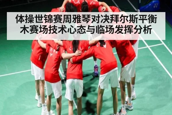 体操世锦赛周雅琴对决拜尔斯平衡木赛场技术心态与临场发挥分析