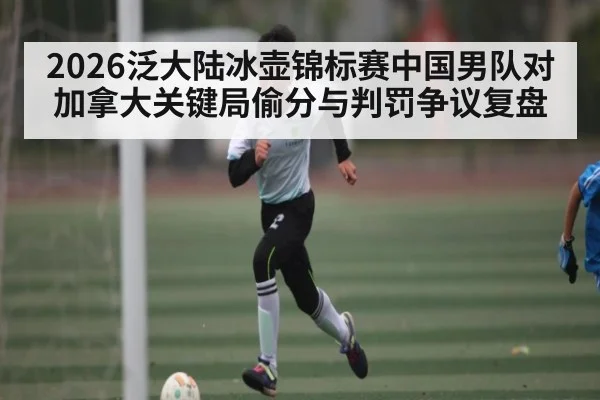2026泛大陆冰壶锦标赛中国男队对加拿大关键局偷分与判罚争议复盘
