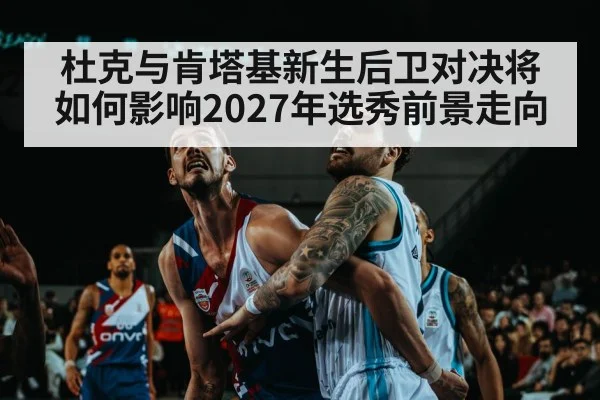 杜克与肯塔基新生后卫对决将如何影响2027年选秀前景走向