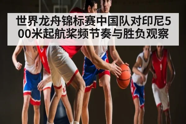 世界龙舟锦标赛中国队对印尼500米起航桨频节奏与胜负观察